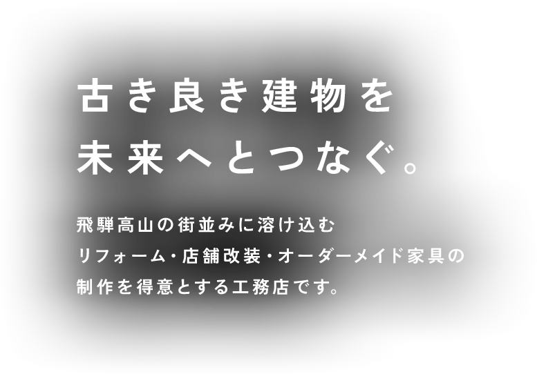 古き良き建物を未来へとつなぐ。飛騨高山の街並みに溶け込むリフォーム・店舗改装・オーダーメイド家具の制作を得意とする工務店です。